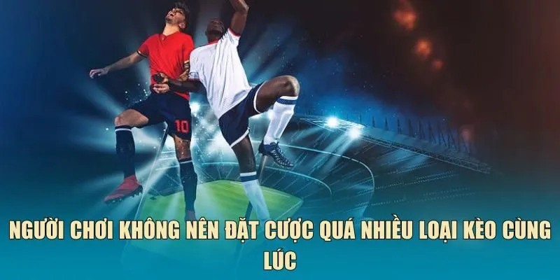 Người chơi không nên đặt cược quá nhiều loại kèo cùng lúc